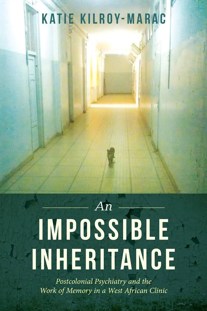 Book Cover; Katie Kilroy-Marac, An Impossible Inheritance: Postcolonial Psychiatry and the Work of Memory in a West African Clinic