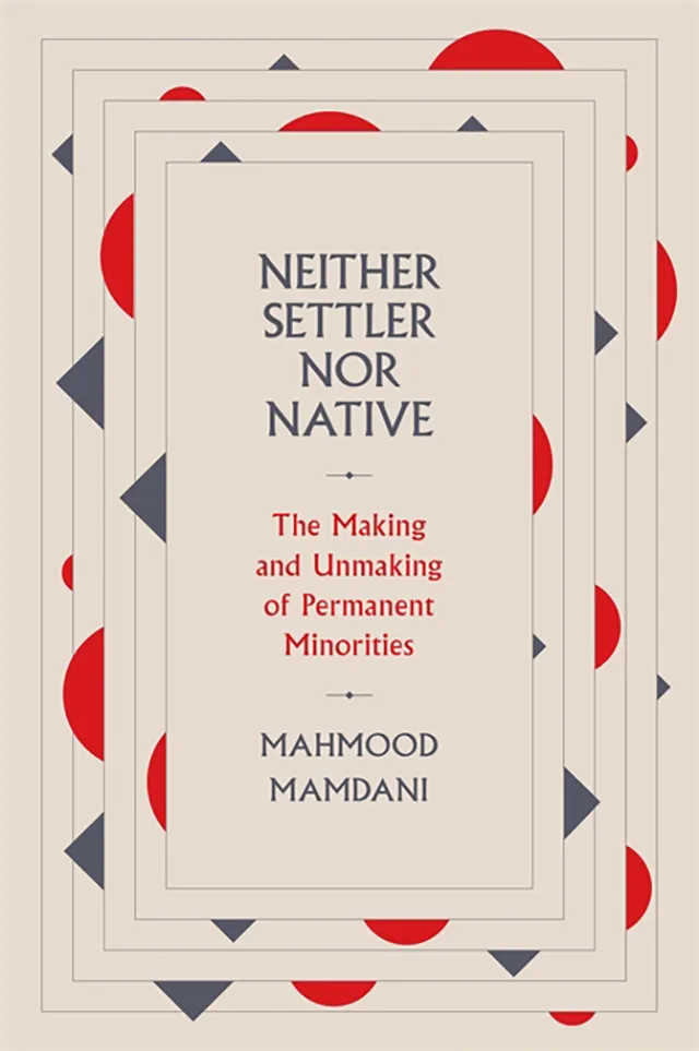 Book Cover; Mahmood Mamdani, Neithr Settler, Nor Native. The Making and Unmaking of Permanent Minorities