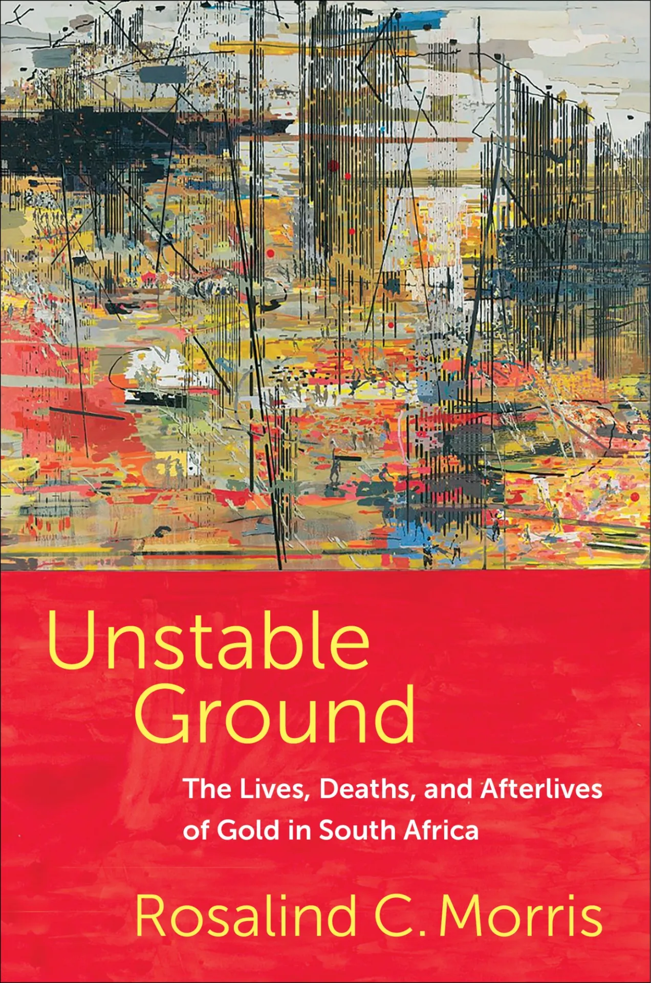 Book Cover: Rosalind C. Morris, Unstable Ground: The Lives, Deaths, and Afterlives of Gold in South Africa