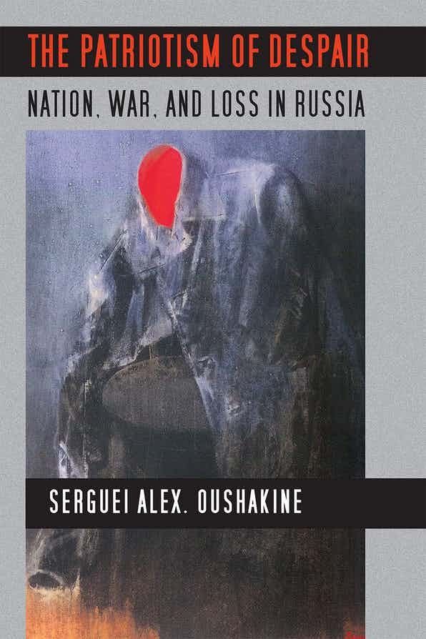 Book Cover: Serguei Oushakine The Patriotism of Despair: Nation, War, and Loss in Russia