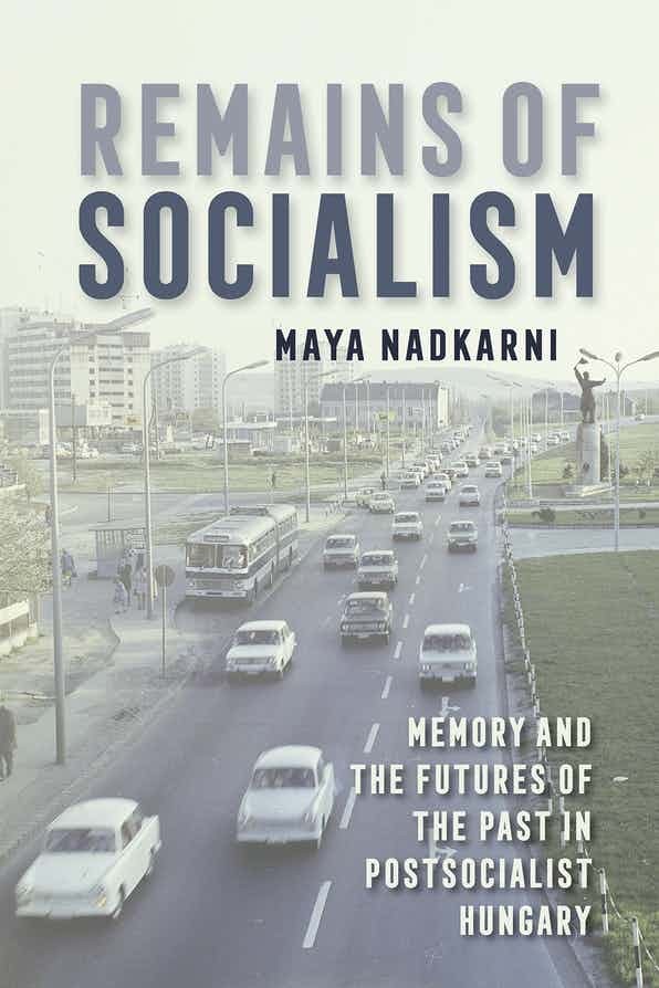 Book Cover: Maya Nadkarni, Remains of Socialism: Memory and Futures of the Past in Postsocialist Hungary