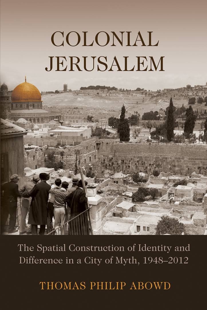 Book Cover: Thomas Abowd, Colonial Jerusalem: The Spatial Construction of Identity and Difference in a City of Myth, 1948-2012 