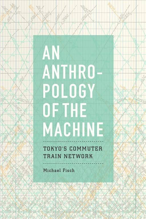 Book Cover: Michael FIsch, An Anthropology of the Machine: Tokyo's Commuter Train Network