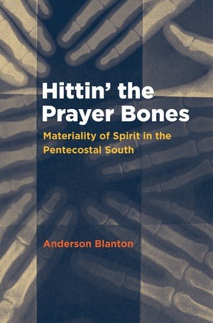 Book Cover: Anderson Blanton, 'Hittin' the Prayer Bones: Materiality of Spirit in the Pentecostal South