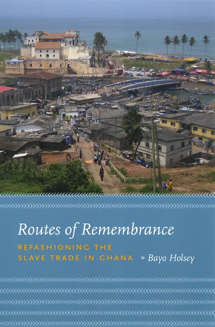 Book Cover: Bayo Holsey, Routes of Remembrance: Refashioning the Slave Trade in Ghana