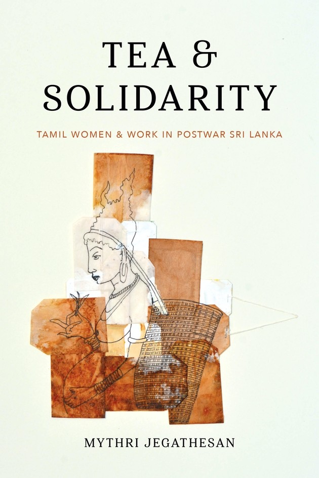 Book Cover: Mythri Jegathesan, Tea and Solidarity Tamil Women and Work in Postwar Sri Lanka
