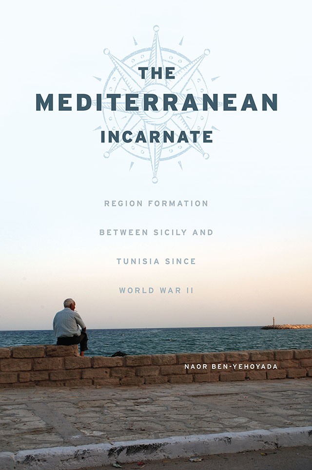 Book Cover: Nao Ben-Yehoyada, 'THe Mediterranean Incarnate: Region Formation Between Sicily and Tunisia Since World War II